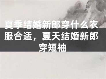 夏季结婚新郎穿什么衣服合适，夏天结婚新郎穿短袖