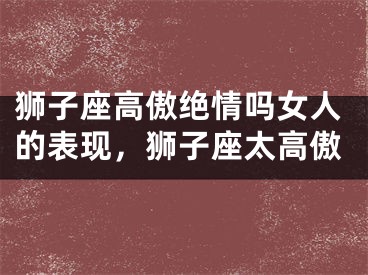 狮子座高傲绝情吗女人的表现，狮子座太高傲