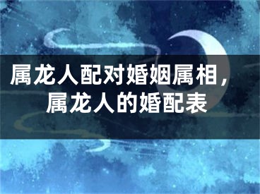 属龙人配对婚姻属相，属龙人的婚配表