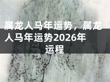 属龙人马年运势，属龙人马年运势2026年运程