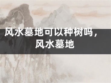 风水墓地可以种树吗，风水墓地