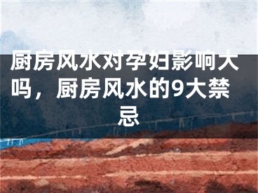 厨房风水对孕妇影响大吗，厨房风水的9大禁忌