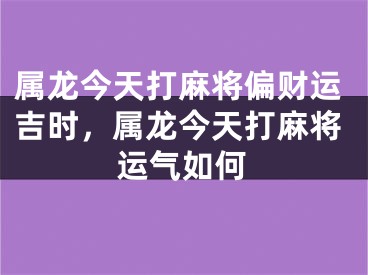 属龙今天打麻将偏财运吉时，属龙今天打麻将运气如何