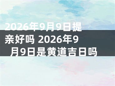 2026年9月9日提亲好吗 2026年9月9日是黄道吉日吗