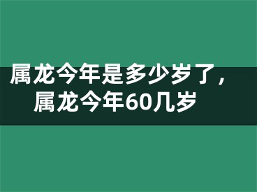 属龙今年是多少岁了,属龙今年60几岁