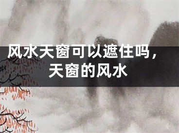风水天窗可以遮住吗,天窗的风水