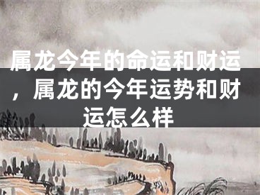 属龙今年的命运和财运,属龙的今年运势和财运怎么样