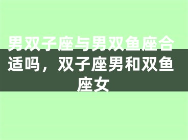 男双子座与男双鱼座合适吗，双子座男和双鱼座女