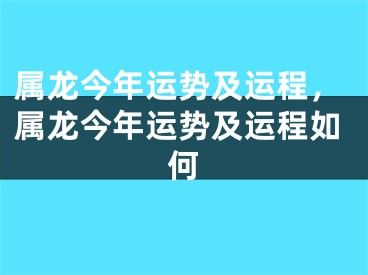 属龙今年运势及运程，属龙今年运势及运程如何