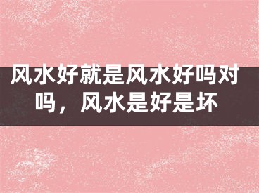 风水好就是风水好吗对吗,风水是好是坏