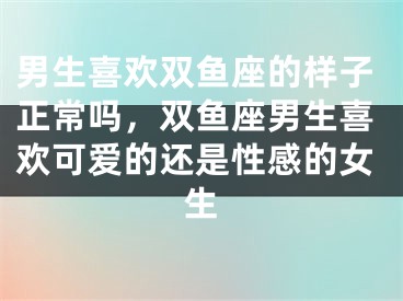 男生喜欢双鱼座的样子正常吗,双鱼座男生喜欢可爱的还是性感的女生