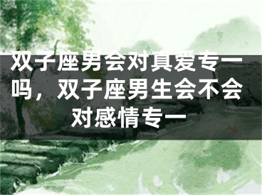 双子座男会对真爱专一吗，双子座男生会不会对感情专一