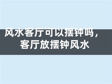 风水客厅可以摆钟吗,客厅放摆钟风水