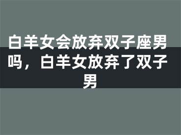白羊女会放弃双子座男吗,白羊女放弃了双子男
