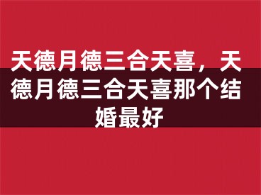 天德月德三合天喜,天德月德三合天喜那个结婚最好