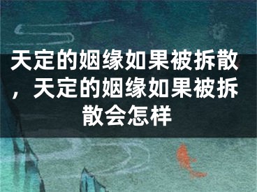 天定的姻缘如果被拆散,天定的姻缘如果被拆散会怎样