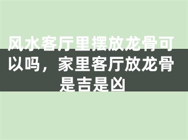 风水客厅里摆放龙骨可以吗，家里客厅放龙骨是吉是凶