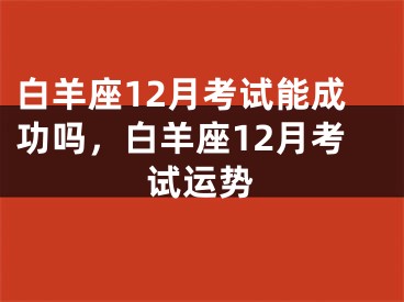 白羊座12月考试能成功吗，白羊座12月考试运势