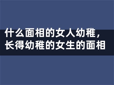 什么面相的女人幼稚，长得幼稚的女生的面相