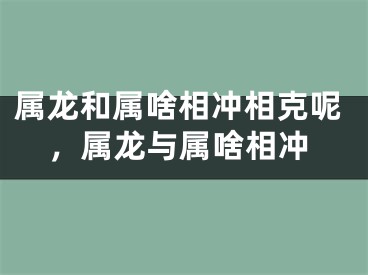 属龙和属啥相冲相克呢,属龙与属啥相冲