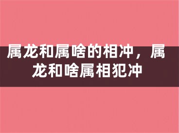 属龙和属啥的相冲，属龙和啥属相犯冲