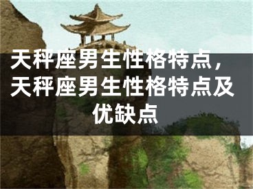 天秤座男生性格特点,天秤座男生性格特点及优缺点