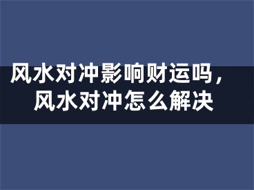 风水对冲影响财运吗，风水对冲怎么解决