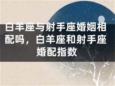 白羊座与射手座婚姻相配吗，白羊座和射手座婚配指数