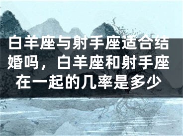 白羊座与射手座适合结婚吗,白羊座和射手座在一起的几率是多少