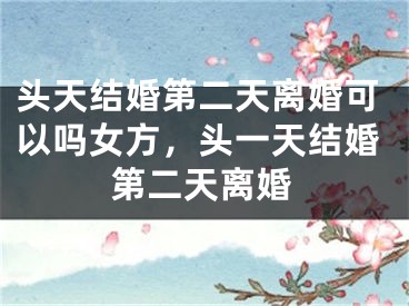 头天结婚第二天离婚可以吗女方，头一天结婚第二天离婚