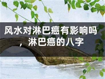 风水对淋巴癌有影响吗,淋巴癌的八字