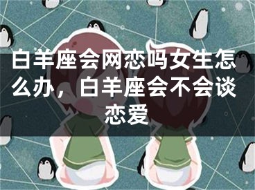 白羊座会网恋吗女生怎么办,白羊座会不会谈恋爱
