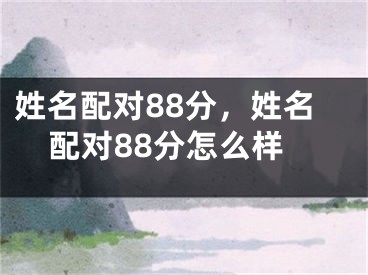 姓名配对88分，姓名配对88分怎么样