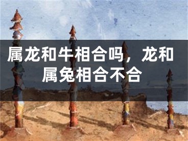 属龙和牛相合吗,龙和属兔相合不合