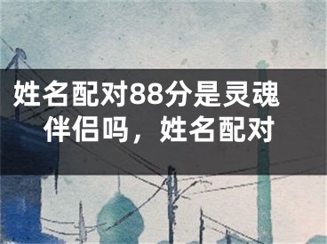 姓名配对88分是灵魂伴侣吗,姓名配对