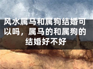 风水属马和属狗结婚可以吗，属马的和属狗的结婚好不好