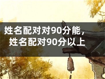 姓名配对对90分能，姓名配对90分以上