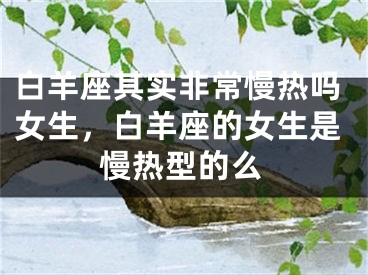 白羊座其实非常慢热吗女生,白羊座的女生是慢热型的么