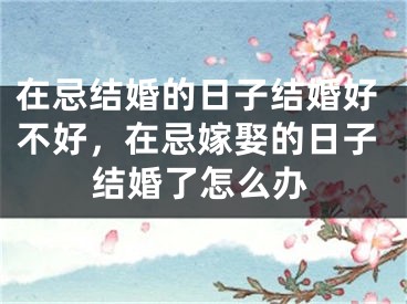 在忌结婚的日子结婚好不好，在忌嫁娶的日子结婚了怎么办