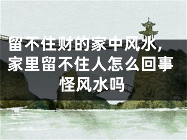 留不住财的家中风水,家里留不住人怎么回事怪风水吗