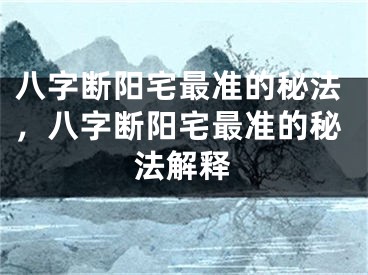 八字断阳宅最准的秘法，八字断阳宅最准的秘法解释
