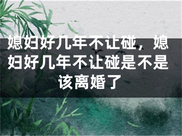 媳妇好几年不让碰,媳妇好几年不让碰是不是该离婚了