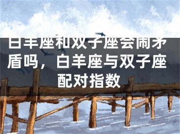 白羊座和双子座会闹矛盾吗，白羊座与双子座配对指数
