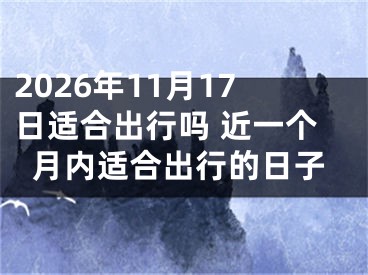 2026年11月17日适合出行吗 近一个月内适合出行的日子