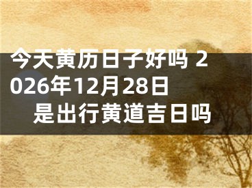 今天黄历日子好吗 2026年12月28日是出行黄道吉日吗