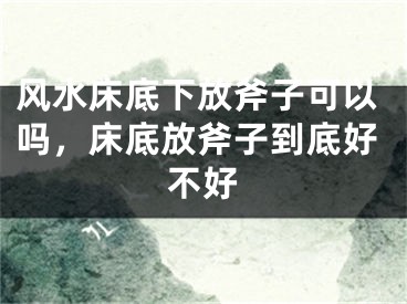 风水床底下放斧子可以吗,床底放斧子到底好不好