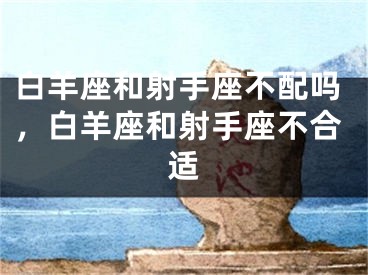 白羊座和射手座不配吗,白羊座和射手座不合适