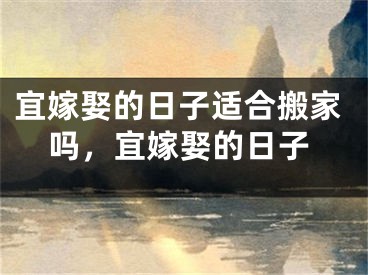 宜嫁娶的日子适合搬家吗，宜嫁娶的日子