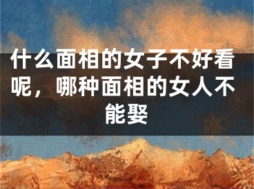 什么面相的女子不好看呢，哪种面相的女人不能娶