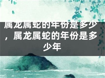 属龙属蛇的年份是多少，属龙属蛇的年份是多少年